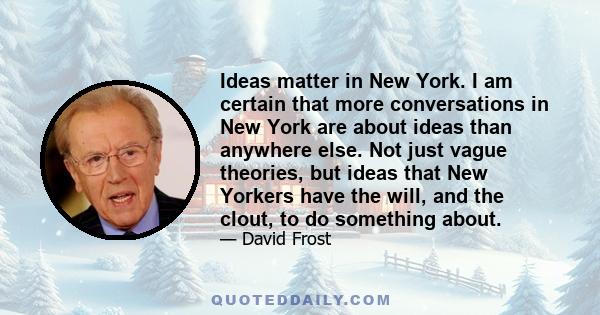 Ideas matter in New York. I am certain that more conversations in New York are about ideas than anywhere else. Not just vague theories, but ideas that New Yorkers have the will, and the clout, to do something about.