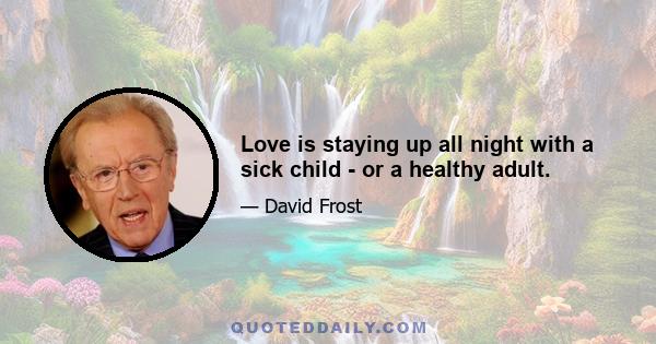 Love is staying up all night with a sick child - or a healthy adult.