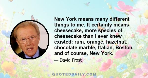 New York means many different things to me. It certainly means cheesecake, more species of cheesecake than I ever knew existed: rum, orange, hazelnut, chocolate marble, Italian, Boston, and of course, New York.