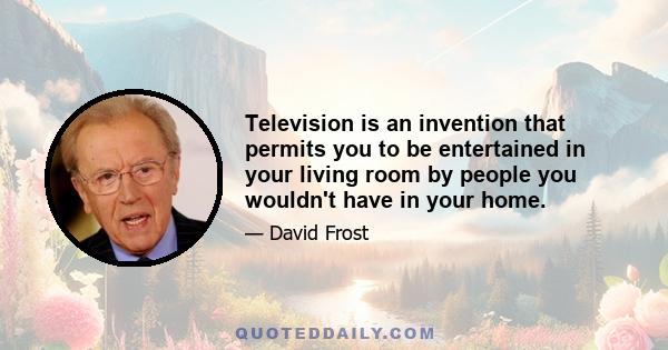 Television is an invention that permits you to be entertained in your living room by people you wouldn't have in your home.