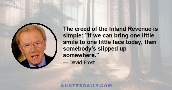 The creed of the Inland Revenue is simple: If we can bring one little smile to one little face today, then somebody's slipped up somewhere.