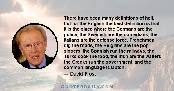 There have been many definitions of hell, but for the English the best definition is that it is the place where the Germans are the police, the Swedish are the comedians, the Italians are the defense force, Frenchmen