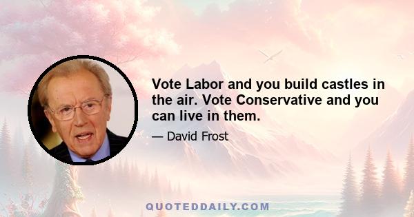 Vote Labor and you build castles in the air. Vote Conservative and you can live in them.