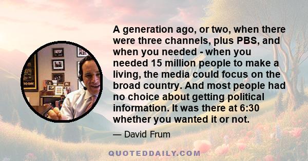 A generation ago, or two, when there were three channels, plus PBS, and when you needed - when you needed 15 million people to make a living, the media could focus on the broad country. And most people had no choice