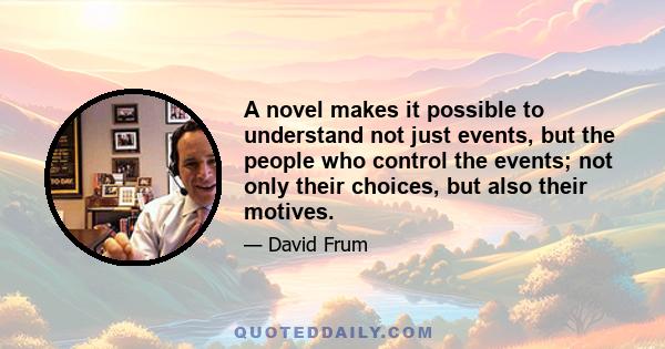 A novel makes it possible to understand not just events, but the people who control the events; not only their choices, but also their motives.