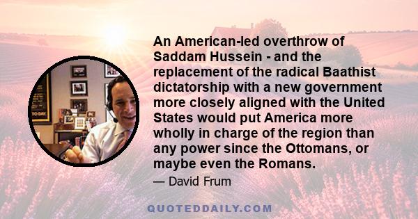 An American-led overthrow of Saddam Hussein - and the replacement of the radical Baathist dictatorship with a new government more closely aligned with the United States would put America more wholly in charge of the