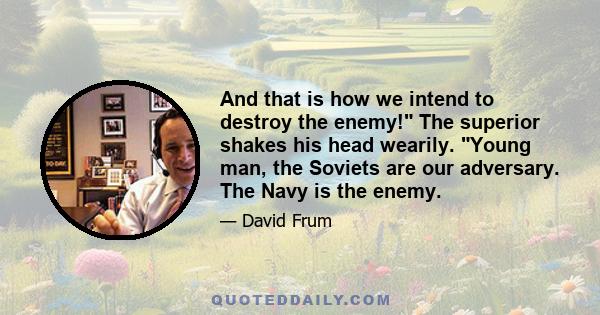 And that is how we intend to destroy the enemy! The superior shakes his head wearily. Young man, the Soviets are our adversary. The Navy is the enemy.