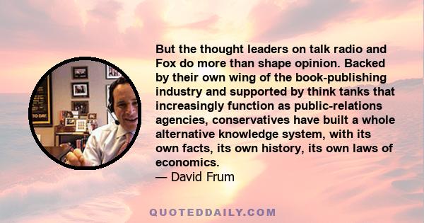 But the thought leaders on talk radio and Fox do more than shape opinion. Backed by their own wing of the book-publishing industry and supported by think tanks that increasingly function as public-relations agencies,