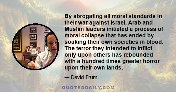 By abrogating all moral standards in their war against Israel, Arab and Muslim leaders initiated a process of moral collapse that has ended by soaking their own societies in blood. The terror they intended to inflict