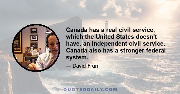 Canada has a real civil service, which the United States doesn't have, an independent civil service. Canada also has a stronger federal system.