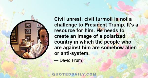 Civil unrest, civil turmoil is not a challenge to President Trump. It's a resource for him. He needs to create an image of a polarized country in which the people who are against him are somehow alien or anti-system.