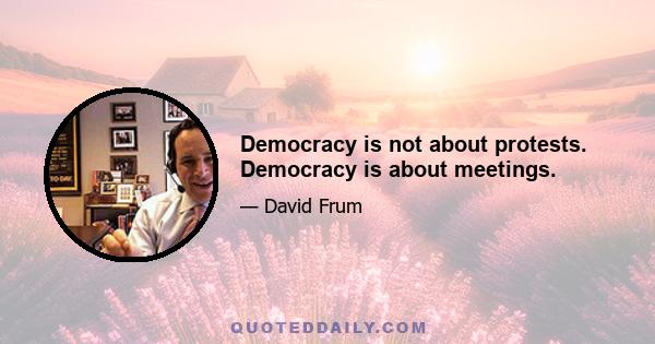 Democracy is not about protests. Democracy is about meetings.