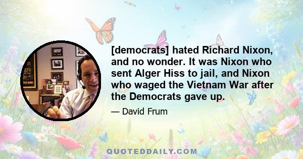 [democrats] hated Richard Nixon, and no wonder. It was Nixon who sent Alger Hiss to jail, and Nixon who waged the Vietnam War after the Democrats gave up.