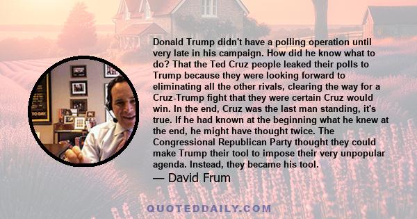 Donald Trump didn't have a polling operation until very late in his campaign. How did he know what to do? That the Ted Cruz people leaked their polls to Trump because they were looking forward to eliminating all the