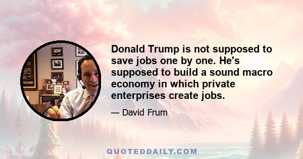 Donald Trump is not supposed to save jobs one by one. He's supposed to build a sound macro economy in which private enterprises create jobs.