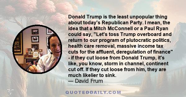 Donald Trump is the least unpopular thing about today's Republican Party. I mean, the idea that a Mitch McConnell or a Paul Ryan could say, Let's toss Trump overboard and return to our program of plutocratic politics,