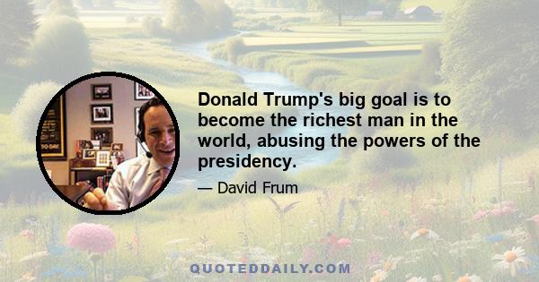 Donald Trump's big goal is to become the richest man in the world, abusing the powers of the presidency.