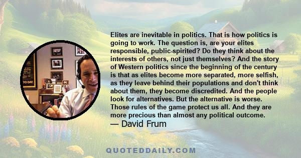 Elites are inevitable in politics. That is how politics is going to work. The question is, are your elites responsible, public-spirited? Do they think about the interests of others, not just themselves? And the story of 