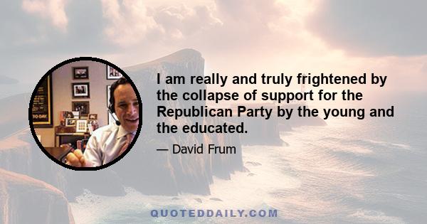 I am really and truly frightened by the collapse of support for the Republican Party by the young and the educated.