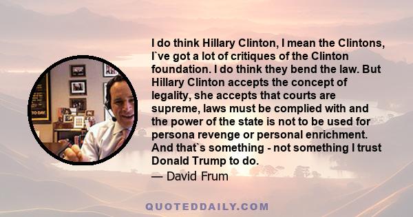 I do think Hillary Clinton, I mean the Clintons, I`ve got a lot of critiques of the Clinton foundation. I do think they bend the law. But Hillary Clinton accepts the concept of legality, she accepts that courts are