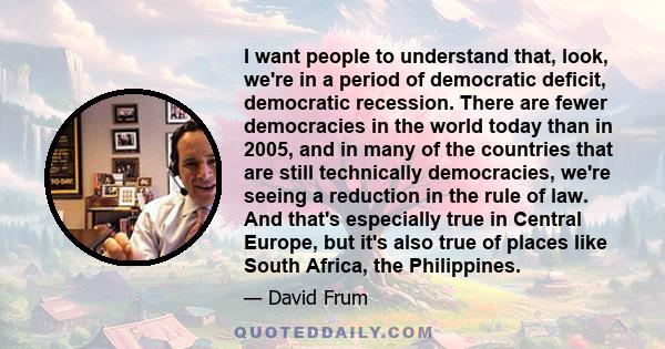 I want people to understand that, look, we're in a period of democratic deficit, democratic recession. There are fewer democracies in the world today than in 2005, and in many of the countries that are still technically 