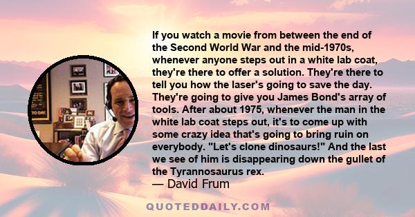 If you watch a movie from between the end of the Second World War and the mid-1970s, whenever anyone steps out in a white lab coat, they're there to offer a solution. They're there to tell you how the laser's going to