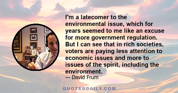 I'm a latecomer to the environmental issue, which for years seemed to me like an excuse for more government regulation. But I can see that in rich societies, voters are paying less attention to economic issues and more