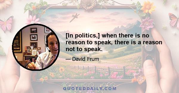 [In politics,] when there is no reason to speak, there is a reason not to speak.