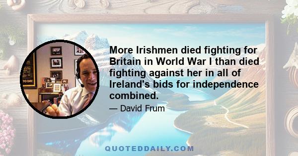 More Irishmen died fighting for Britain in World War I than died fighting against her in all of Ireland's bids for independence combined.