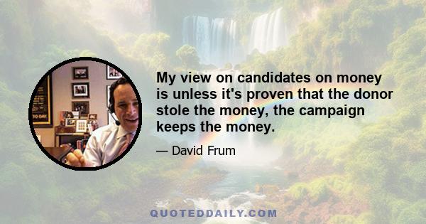 My view on candidates on money is unless it's proven that the donor stole the money, the campaign keeps the money.