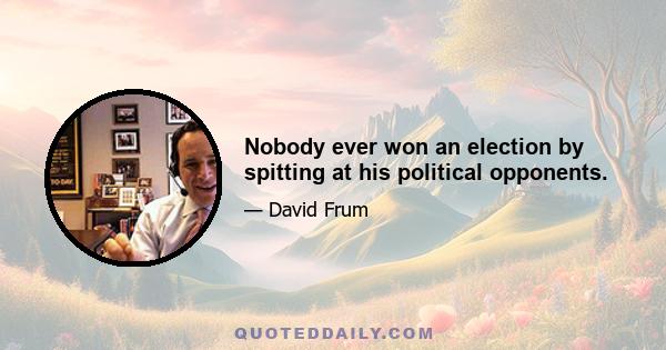 Nobody ever won an election by spitting at his political opponents.