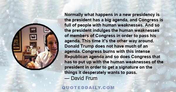 Normally what happens in a new presidency is the president has a big agenda, and Congress is full of people with human weaknesses. And so the president indulges the human weaknesses of members of Congress in order to