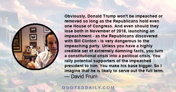 Obviously, Donald Trump won't be impeached or removed so long as the Republicans hold even one House of Congress. And even should they lose both in November of 2018, launching an impeachment - as the Republicans