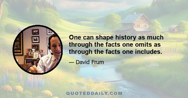 One can shape history as much through the facts one omits as through the facts one includes.