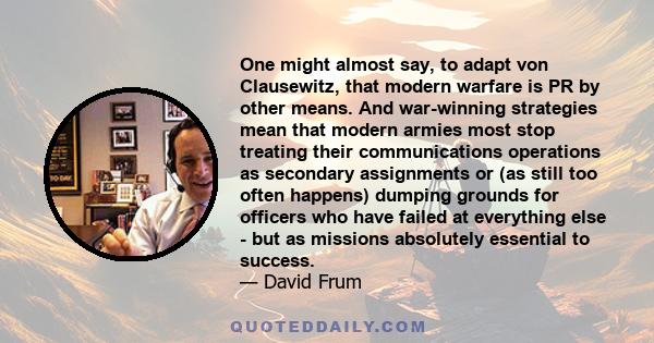 One might almost say, to adapt von Clausewitz, that modern warfare is PR by other means. And war-winning strategies mean that modern armies most stop treating their communications operations as secondary assignments or