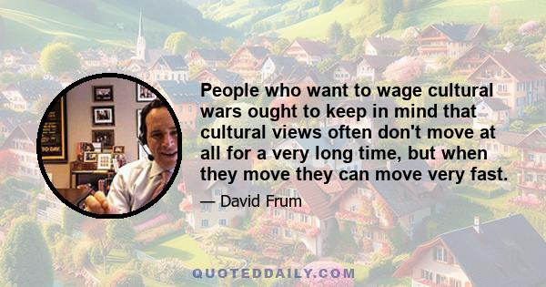 People who want to wage cultural wars ought to keep in mind that cultural views often don't move at all for a very long time, but when they move they can move very fast.