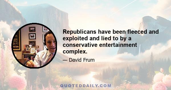 Republicans have been fleeced and exploited and lied to by a conservative entertainment complex.