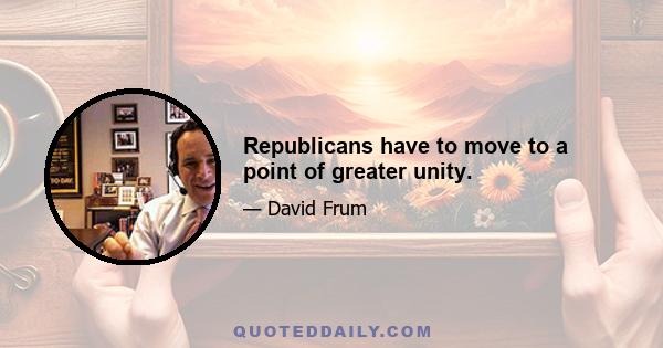 Republicans have to move to a point of greater unity.