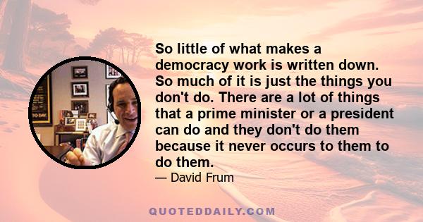 So little of what makes a democracy work is written down. So much of it is just the things you don't do. There are a lot of things that a prime minister or a president can do and they don't do them because it never