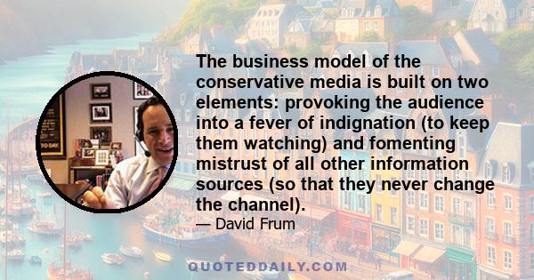 The business model of the conservative media is built on two elements: provoking the audience into a fever of indignation (to keep them watching) and fomenting mistrust of all other information sources (so that they