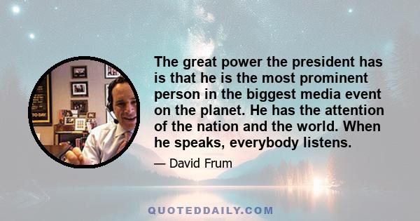 The great power the president has is that he is the most prominent person in the biggest media event on the planet. He has the attention of the nation and the world. When he speaks, everybody listens.