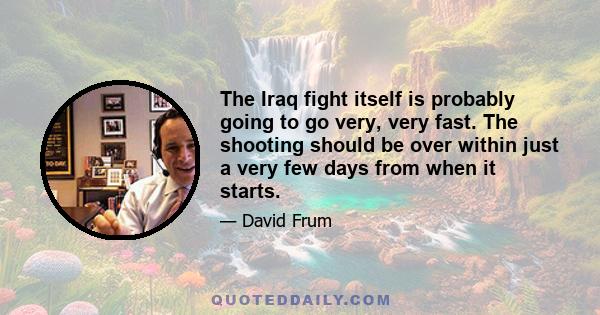 The Iraq fight itself is probably going to go very, very fast. The shooting should be over within just a very few days from when it starts.