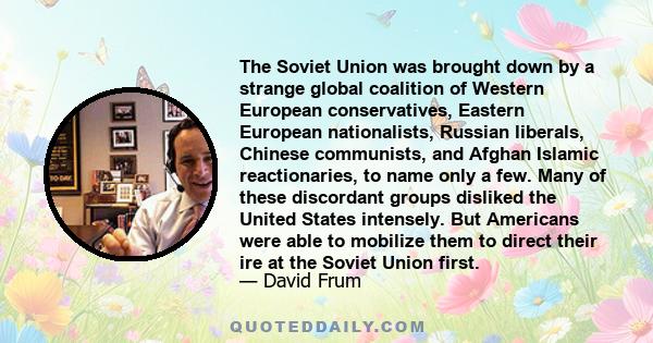 The Soviet Union was brought down by a strange global coalition of Western European conservatives, Eastern European nationalists, Russian liberals, Chinese communists, and Afghan Islamic reactionaries, to name only a