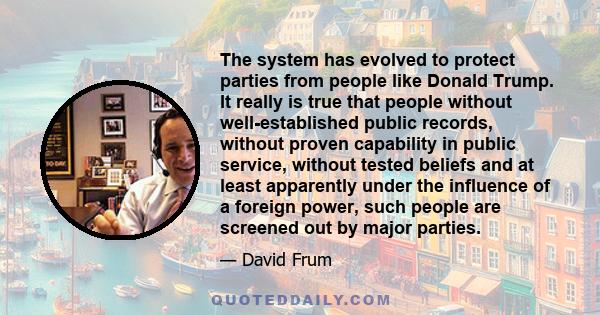 The system has evolved to protect parties from people like Donald Trump. It really is true that people without well-established public records, without proven capability in public service, without tested beliefs and at