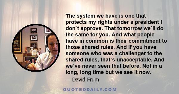 The system we have is one that protects my rights under a president I don`t approve. That tomorrow we`ll do the same for you. And what people have in common is their commitment to those shared rules. And if you have