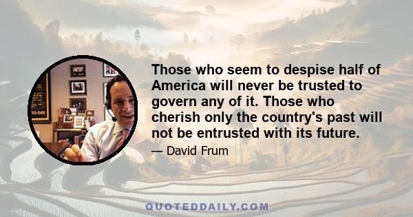 Those who seem to despise half of America will never be trusted to govern any of it. Those who cherish only the country's past will not be entrusted with its future.