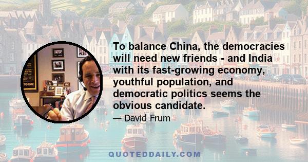 To balance China, the democracies will need new friends - and India with its fast-growing economy, youthful population, and democratic politics seems the obvious candidate.