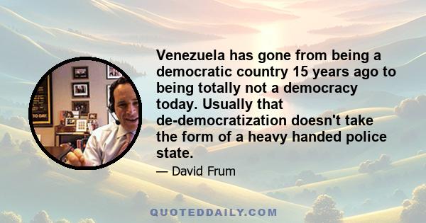 Venezuela has gone from being a democratic country 15 years ago to being totally not a democracy today. Usually that de-democratization doesn't take the form of a heavy handed police state.