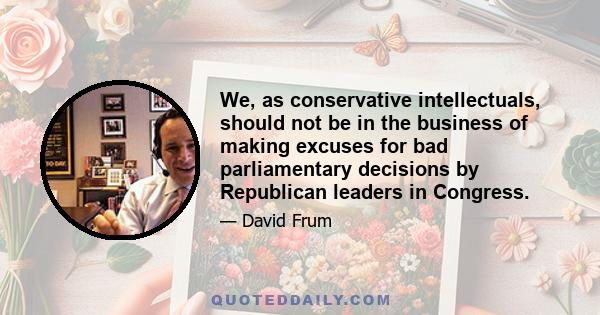 We, as conservative intellectuals, should not be in the business of making excuses for bad parliamentary decisions by Republican leaders in Congress.