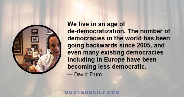 We live in an age of de-democratization. The number of democracies in the world has been going backwards since 2005, and even many existing democracies including in Europe have been becoming less democratic.